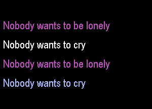 Nobody wants to be lonely

Nobody wants to cry
Nobody wants to be lonely
Nobody wants to cry