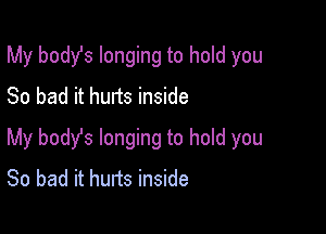 My body's longing to hold you

So bad it hurts inside
My body's longing to hold you
So bad it hurts inside