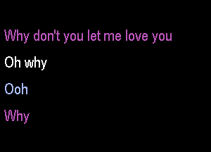 Why don't you let me love you

Oh why
Ooh
Why