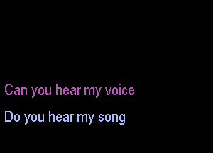 Can you hear my voice

Do you hear my song