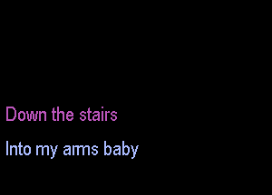 Down the stairs

Into my arms baby