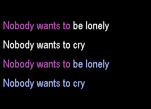 Nobody wants to be lonely

Nobody wants to cry
Nobody wants to be lonely
Nobody wants to cry