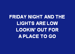 FRIDAY NIGHT AND THE
LIGHTS ARE LOW

LOOKIN' OUT FOR
A PLACE TO GO