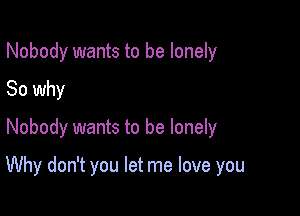 Nobody wants to be lonely
So why

Nobody wants to be lonely

Why don't you let me love you