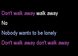 Don't walk away walk away
No

Nobody wants to be lonely

Don't walk away don't walk away