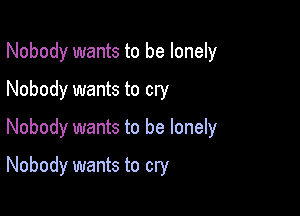 Nobody wants to be lonely

Nobody wants to cry
Nobody wants to be lonely
Nobody wants to cry