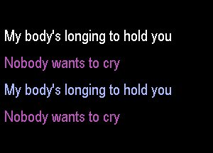 My body's longing to hold you

Nobody wants to cry
My body's longing to hold you
Nobody wants to cry