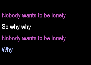 Nobody wants to be lonely
So why why

Nobody wants to be lonely
Why