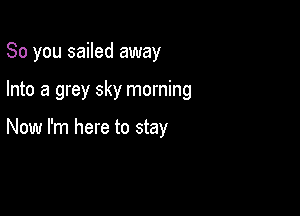 So you sailed away

Into a grey sky morning

Now I'm here to stay