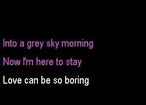 Into a grey sky morning

Now I'm here to stay

Love can be so boring