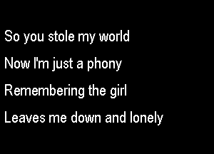 So you stole my world

Now I'm just a phony

Remembering the girl

Leaves me down and lonely