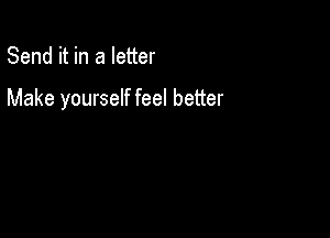 Send it in a letter

Make yourself feel better