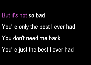 But it's not so bad
You're only the best I ever had

You don't need me back

You're just the best I ever had