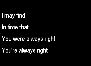 I may find

In time that
You were always right

You're always right