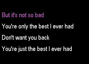 But it's not so bad
You're only the best I ever had

Don't want you back

You're just the best I ever had