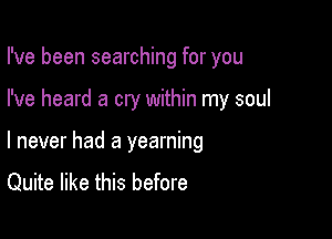 I've been searching for you

I've heard a cry within my soul

I never had a yearning

Quite like this before