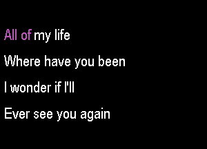 All of my life

Where have you been

lwonder if I'll

Ever see you again