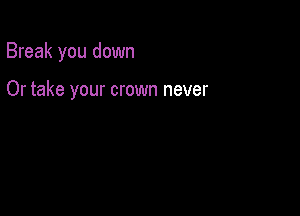 Break you down

Or take your crown never