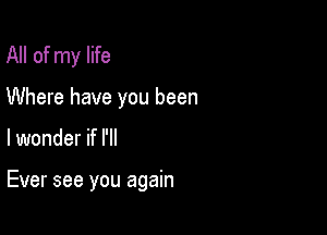 All of my life

Where have you been

lwonder if I'll

Ever see you again