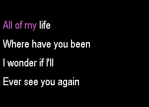 All of my life

Where have you been

lwonder if I'll

Ever see you again