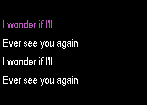 I wonder if I'll
Ever see you again

lwonder if I'll

Ever see you again