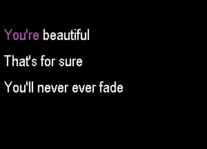 You're beautiful

Thafs for sure

You'll never ever fade