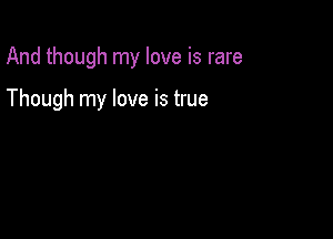 And though my love is rare

Though my love is true