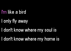 I'm like a bird
I only fly away

I don't know where my soul is

I don't know where my home is