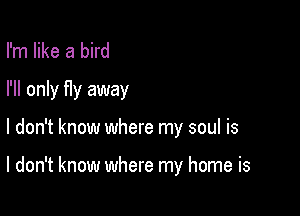 I'm like a bird
I'll only fIy away

I don't know where my soul is

I don't know where my home is