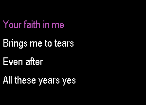 Your faith in me
Brings me to tears

Even after

All these years yes