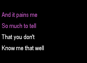 And it pains me

So much to tell
That you don't

Know me that well