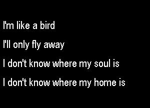 I'm like a bird
I'll only fIy away

I don't know where my soul is

I don't know where my home is