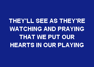 THEY'LL SEE AS THEY'RE
WATCHING AND PRAYING
THAT WE PUT OUR
HEARTS IN OUR PLAYING