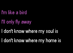 I'm like a bird
I'll only fIy away

I don't know where my soul is

I don't know where my home is