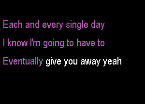 Each and every single day

I know I'm going to have to

Eventually give you away yeah