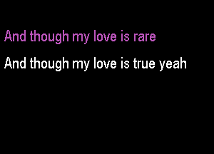 And though my love is rare

And though my love is true yeah