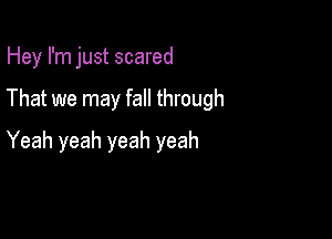 Hey I'm just scared

That we may fall through

Yeah yeah yeah yeah