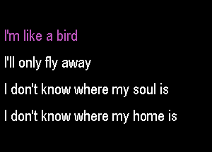 I'm like a bird
I'll only fIy away

I don't know where my soul is

I don't know where my home is