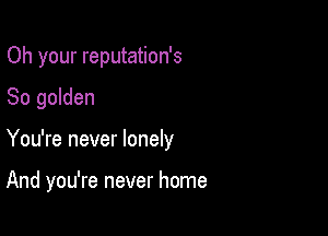 Oh your reputation's

So golden
You're never lonely

And you're never home