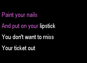 Paint your nails

And put on your lipstick

You don't want to miss

Your ticket out
