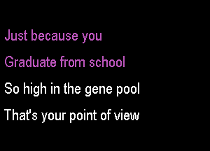 Just because you
Graduate from school

So high in the gene pool

That's your point of view