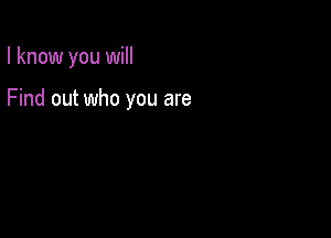 I know you will

Find out who you are