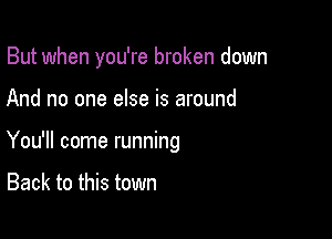 But when you're broken down

And no one else is around
You'll come running

Back to this town