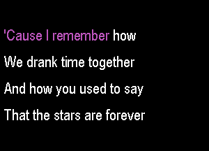 'Cause I remember how

We drank time together

And how you used to say

That the stars are forever