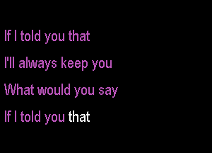 Ifl told you that

I'll always keep you

What would you say
Ifl told you that