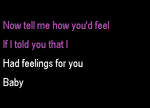 Now tell me how you'd feel

lfl told you that I
Had feelings for you
Baby