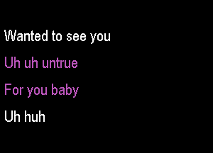 Wanted to see you

Uh uh untrue

For you baby
Uh huh