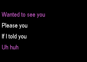 Wanted to see you

Please you
lfl told you
Uh huh