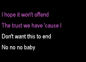 I hope it won't offend
The trust we have 'cause I

Don't want this to end

No no no baby