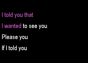 I told you that
I wanted to see you

Please you

lfl told you